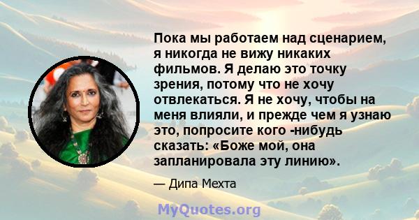 Пока мы работаем над сценарием, я никогда не вижу никаких фильмов. Я делаю это точку зрения, потому что не хочу отвлекаться. Я не хочу, чтобы на меня влияли, и прежде чем я узнаю это, попросите кого -нибудь сказать: