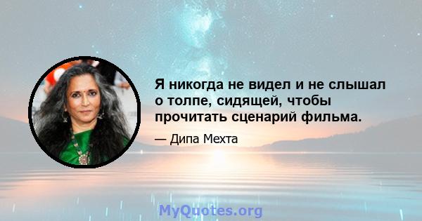 Я никогда не видел и не слышал о толпе, сидящей, чтобы прочитать сценарий фильма.