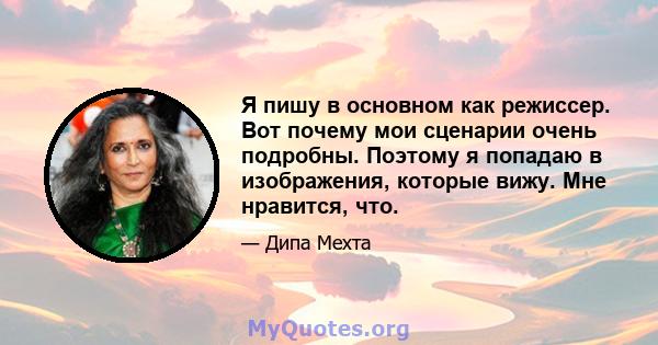 Я пишу в основном как режиссер. Вот почему мои сценарии очень подробны. Поэтому я попадаю в изображения, которые вижу. Мне нравится, что.