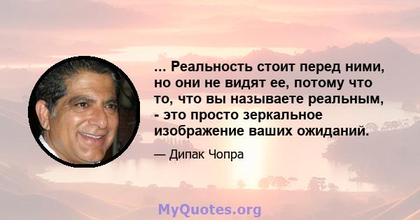 ... Реальность стоит перед ними, но они не видят ее, потому что то, что вы называете реальным, - это просто зеркальное изображение ваших ожиданий.