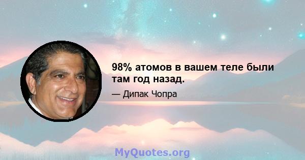 98% атомов в вашем теле были там год назад.