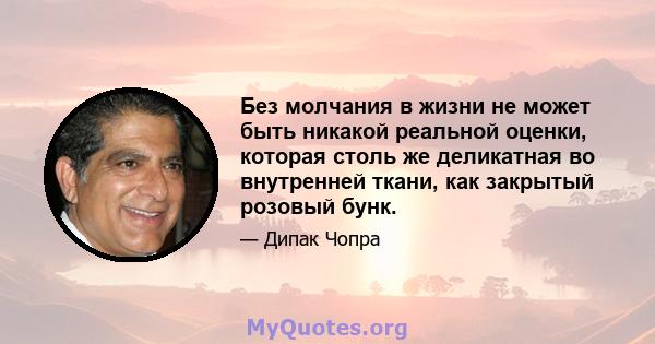 Без молчания в жизни не может быть никакой реальной оценки, которая столь же деликатная во внутренней ткани, как закрытый розовый бунк.