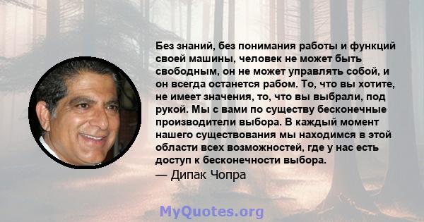 Без знаний, без понимания работы и функций своей машины, человек не может быть свободным, он не может управлять собой, и он всегда останется рабом. То, что вы хотите, не имеет значения, то, что вы выбрали, под рукой. Мы 