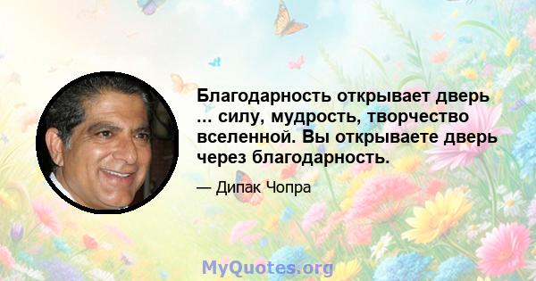 Благодарность открывает дверь ... силу, мудрость, творчество вселенной. Вы открываете дверь через благодарность.