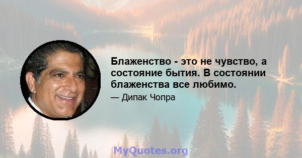 Блаженство - это не чувство, а состояние бытия. В состоянии блаженства все любимо.