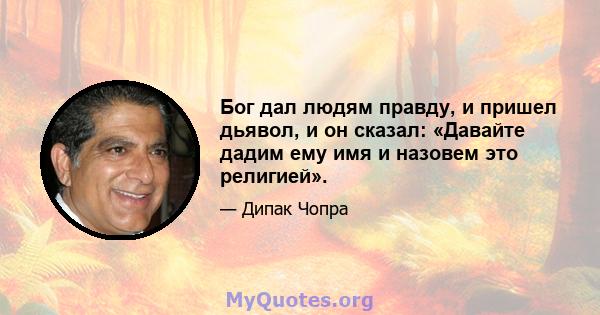 Бог дал людям правду, и пришел дьявол, и он сказал: «Давайте дадим ему имя и назовем это религией».