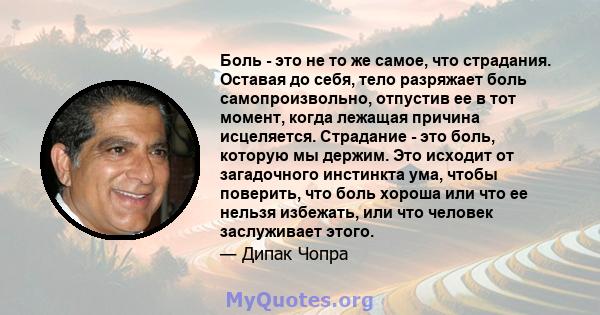 Боль - это не то же самое, что страдания. Оставая до себя, тело разряжает боль самопроизвольно, отпустив ее в тот момент, когда лежащая причина исцеляется. Страдание - это боль, которую мы держим. Это исходит от