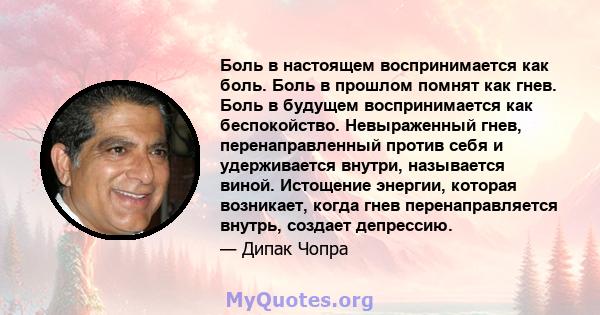 Боль в настоящем воспринимается как боль. Боль в прошлом помнят как гнев. Боль в будущем воспринимается как беспокойство. Невыраженный гнев, перенаправленный против себя и удерживается внутри, называется виной.