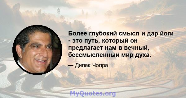 Более глубокий смысл и дар йоги - это путь, который он предлагает нам в вечный, бессмысленный мир духа.