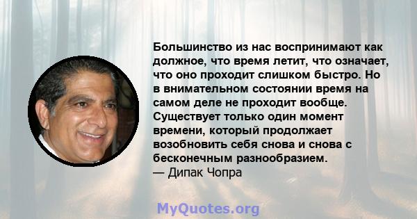 Большинство из нас воспринимают как должное, что время летит, что означает, что оно проходит слишком быстро. Но в внимательном состоянии время на самом деле не проходит вообще. Существует только один момент времени,