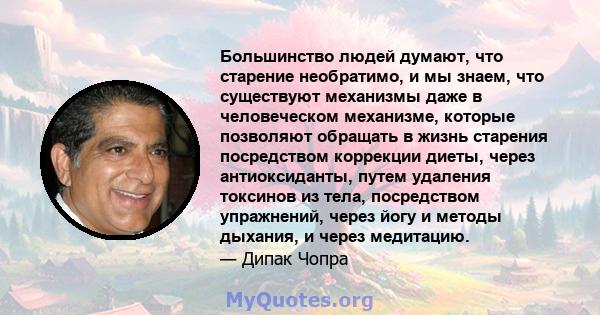 Большинство людей думают, что старение необратимо, и мы знаем, что существуют механизмы даже в человеческом механизме, которые позволяют обращать в жизнь старения посредством коррекции диеты, через антиоксиданты, путем