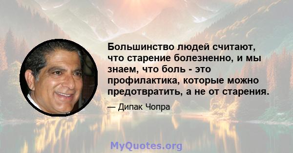 Большинство людей считают, что старение болезненно, и мы знаем, что боль - это профилактика, которые можно предотвратить, а не от старения.