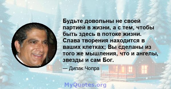 Будьте довольны не своей партией в жизни, а с тем, чтобы быть здесь в потоке жизни. Слава творения находится в ваших клетках; Вы сделаны из того же мышления, что и ангелы, звезды и сам Бог.