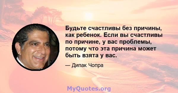 Будьте счастливы без причины, как ребенок. Если вы счастливы по причине, у вас проблемы, потому что эта причина может быть взята у вас.