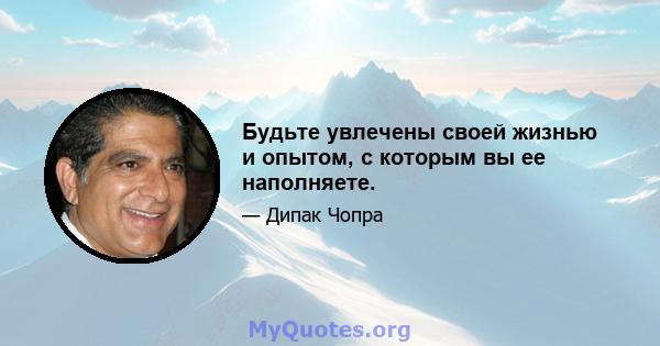 Будьте увлечены своей жизнью и опытом, с которым вы ее наполняете.