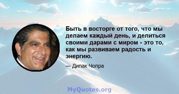 Быть в восторге от того, что мы делаем каждый день, и делиться своими дарами с миром - это то, как мы развиваем радость и энергию.