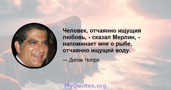 Человек, отчаянно ищущий любовь, - сказал Мерлин, - напоминает мне о рыбе, отчаянно ищущей воду.