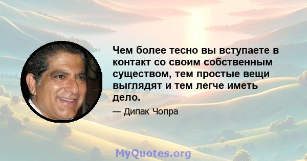 Чем более тесно вы вступаете в контакт со своим собственным существом, тем простые вещи выглядят и тем легче иметь дело.