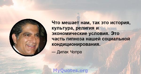 Что мешает нам, так это история, культура, религия и экономические условия. Это часть гипноза нашей социальной кондиционирования.