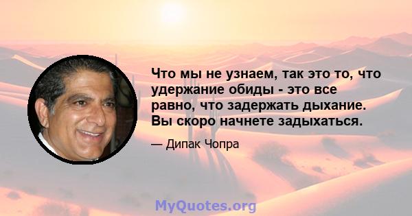 Что мы не узнаем, так это то, что удержание обиды - это все равно, что задержать дыхание. Вы скоро начнете задыхаться.