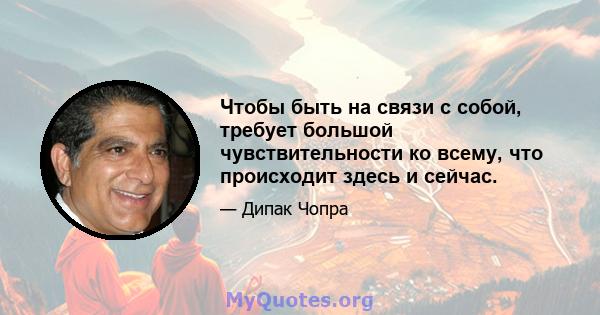 Чтобы быть на связи с собой, требует большой чувствительности ко всему, что происходит здесь и сейчас.