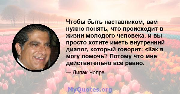 Чтобы быть наставником, вам нужно понять, что происходит в жизни молодого человека, и вы просто хотите иметь внутренний диалог, который говорит: «Как я могу помочь? Потому что мне действительно все равно.