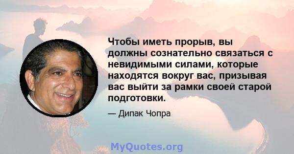 Чтобы иметь прорыв, вы должны сознательно связаться с невидимыми силами, которые находятся вокруг вас, призывая вас выйти за рамки своей старой подготовки.