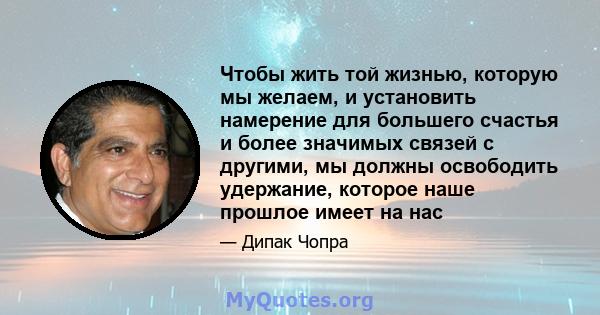 Чтобы жить той жизнью, которую мы желаем, и установить намерение для большего счастья и более значимых связей с другими, мы должны освободить удержание, которое наше прошлое имеет на нас