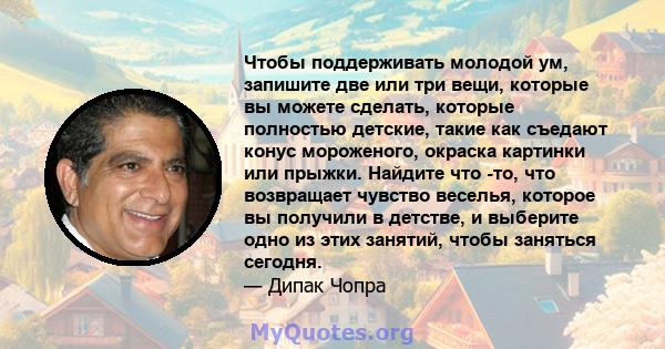 Чтобы поддерживать молодой ум, запишите две или три вещи, которые вы можете сделать, которые полностью детские, такие как съедают конус мороженого, окраска картинки или прыжки. Найдите что -то, что возвращает чувство