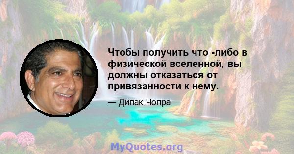 Чтобы получить что -либо в физической вселенной, вы должны отказаться от привязанности к нему.