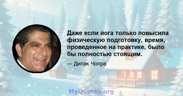 Даже если йога только повысила физическую подготовку, время, проведенное на практике, было бы полностью стоящим.