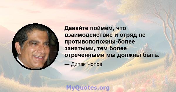 Давайте поймем, что взаимодействие и отряд не противоположны-более занятыми, тем более отреченными мы должны быть.