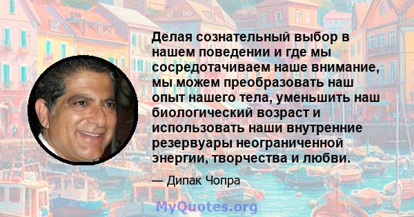 Делая сознательный выбор в нашем поведении и где мы сосредотачиваем наше внимание, мы можем преобразовать наш опыт нашего тела, уменьшить наш биологический возраст и использовать наши внутренние резервуары