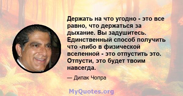 Держать на что угодно - это все равно, что держаться за дыхание. Вы задушитесь. Единственный способ получить что -либо в физической вселенной - это отпустить это. Отпусти, это будет твоим навсегда.