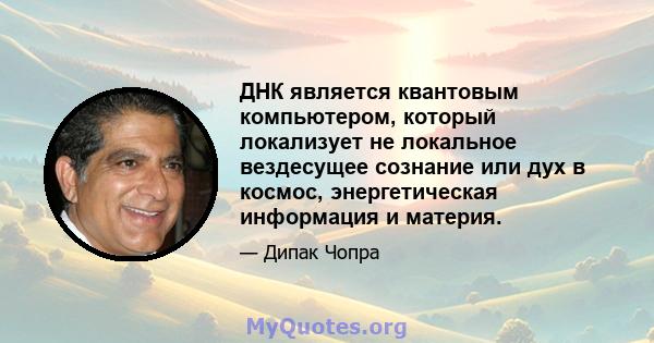 ДНК является квантовым компьютером, который локализует не локальное вездесущее сознание или дух в космос, энергетическая информация и материя.