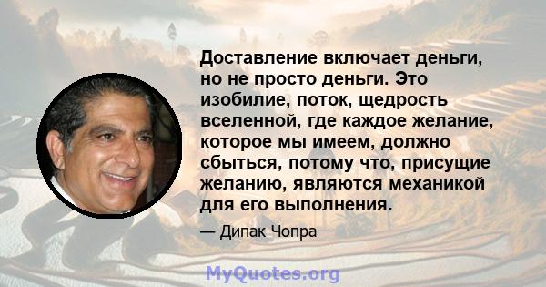 Доставление включает деньги, но не просто деньги. Это изобилие, поток, щедрость вселенной, где каждое желание, которое мы имеем, должно сбыться, потому что, присущие желанию, являются механикой для его выполнения.