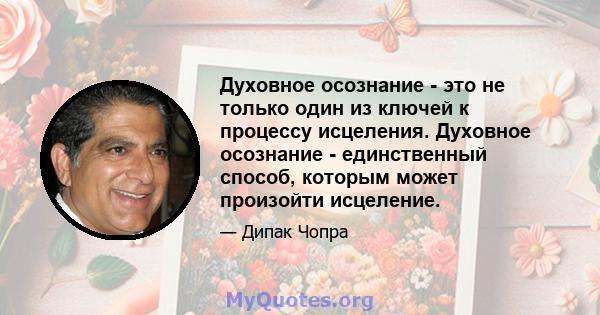 Духовное осознание - это не только один из ключей к процессу исцеления. Духовное осознание - единственный способ, которым может произойти исцеление.