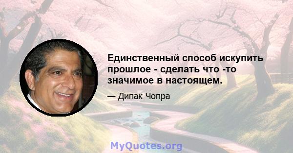 Единственный способ искупить прошлое - сделать что -то значимое в настоящем.