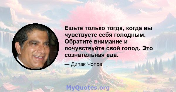 Ешьте только тогда, когда вы чувствуете себя голодным. Обратите внимание и почувствуйте свой голод. Это сознательная еда.