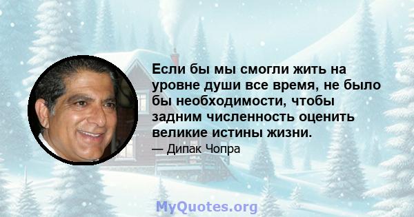 Если бы мы смогли жить на уровне души все время, не было бы необходимости, чтобы задним численность оценить великие истины жизни.