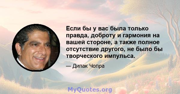 Если бы у вас была только правда, доброту и гармония на вашей стороне, а также полное отсутствие другого, не было бы творческого импульса.