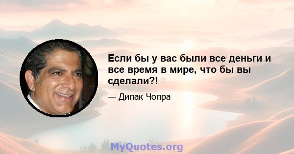 Если бы у вас были все деньги и все время в мире, что бы вы сделали?!