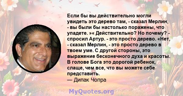 Если бы вы действительно могли увидеть это дерево там, - сказал Мерлин, - вы были бы настолько поражены, что упадете. »« Действительно? Но почему? - спросил Артур. - это просто дерево. «Нет, - сказал Мерлин, - это