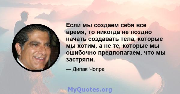 Если мы создаем себя все время, то никогда не поздно начать создавать тела, которые мы хотим, а не те, которые мы ошибочно предполагаем, что мы застряли.