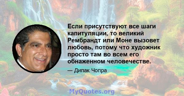 Если присутствуют все шаги капитуляции, то великий Рембрандт или Моне вызовет любовь, потому что художник просто там во всем его обнаженном человечестве.