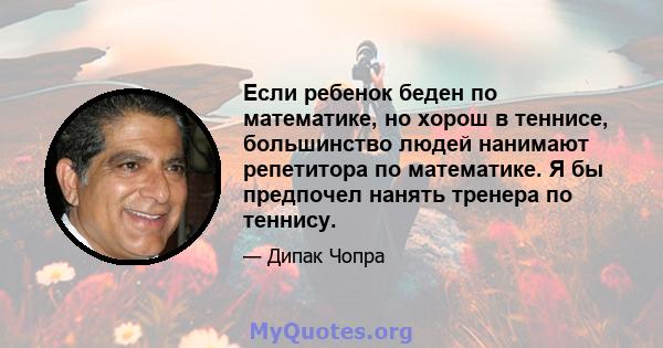 Если ребенок беден по математике, но хорош в теннисе, большинство людей нанимают репетитора по математике. Я бы предпочел нанять тренера по теннису.