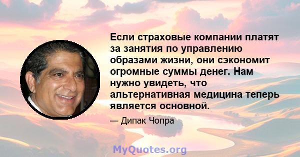 Если страховые компании платят за занятия по управлению образами жизни, они сэкономит огромные суммы денег. Нам нужно увидеть, что альтернативная медицина теперь является основной.