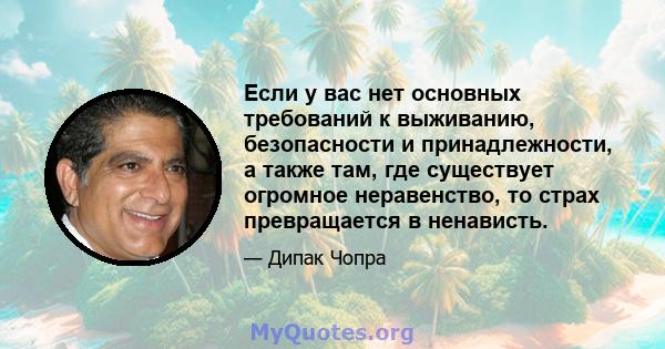 Если у вас нет основных требований к выживанию, безопасности и принадлежности, а также там, где существует огромное неравенство, то страх превращается в ненависть.