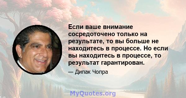 Если ваше внимание сосредоточено только на результате, то вы больше не находитесь в процессе. Но если вы находитесь в процессе, то результат гарантирован.