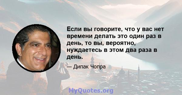 Если вы говорите, что у вас нет времени делать это один раз в день, то вы, вероятно, нуждаетесь в этом два раза в день.